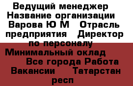 Ведущий менеджер › Название организации ­ Варова Ю.М › Отрасль предприятия ­ Директор по персоналу › Минимальный оклад ­ 39 000 - Все города Работа » Вакансии   . Татарстан респ.